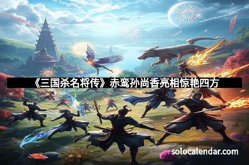 《三国杀名将传》赤鸾孙尚香亮相惊艳四方
